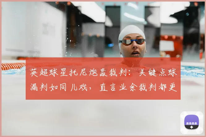 英超球星托尼炮轰裁判：关键点球漏判如同儿戏，直言业余裁判都更胜任