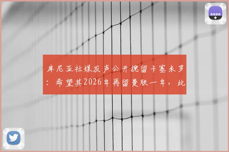 库尼亚社媒发声公开挽留卡塞米罗:希望其2026年再留曼联一年,此举对球队中场有何实际影响?