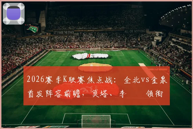 2026赛季K联赛焦点战：全北vs金泉首发阵容前瞻，莫塔、李昇祐领衔出战