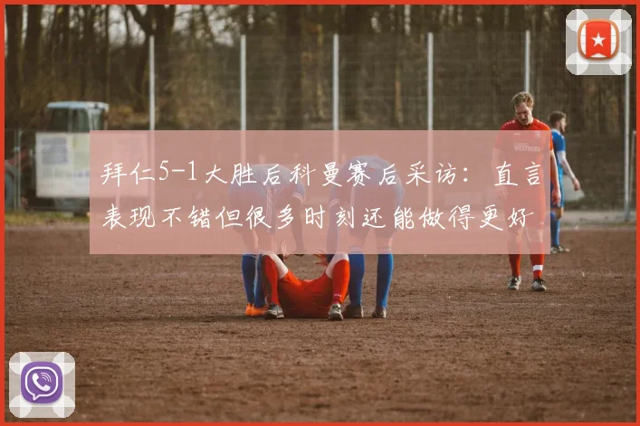 拜仁5-1大胜后科曼赛后采访：直言表现不错但很多时刻还能做得更好，剖析球队高标准要求