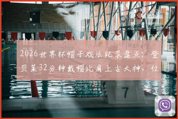 2026世界杯帽子戏法纪录盘点：登贝莱32分钟戴帽比肩上古大神，位列历史第二快