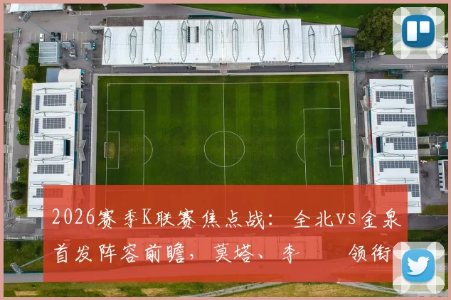 2026赛季K联赛焦点战：全北vs金泉首发阵容前瞻，莫塔、李昇祐领衔出战