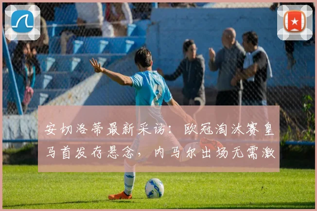 安切洛蒂最新采访:欧冠淘汰赛皇马首发存悬念,内马尔出场无需激励