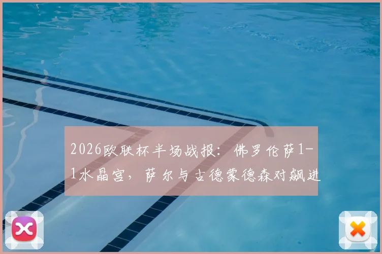 2026欧联杯半场战报：佛罗伦萨1-1水晶宫，萨尔与古德蒙德森对飙进球，战术复盘与球员表现深度解析
