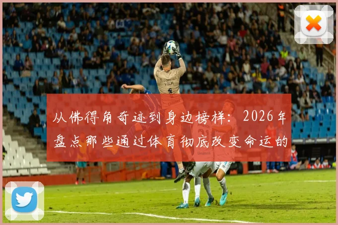 从佛得角奇迹到身边榜样：2026年盘点那些通过体育彻底改变命运的普通人真实故事