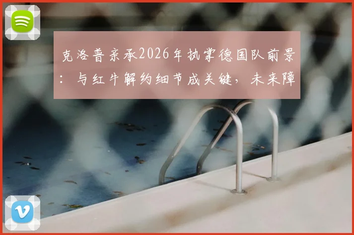 克洛普亲承2026年执掌德国队前景：与红牛解约细节成关键，未来障碍分析