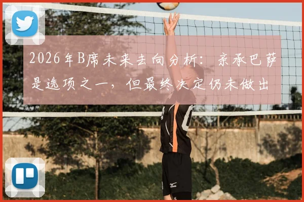 2026年B席未来去向分析：亲承巴萨是选项之一，但最终决定仍未做出，曼城核心何去何从
