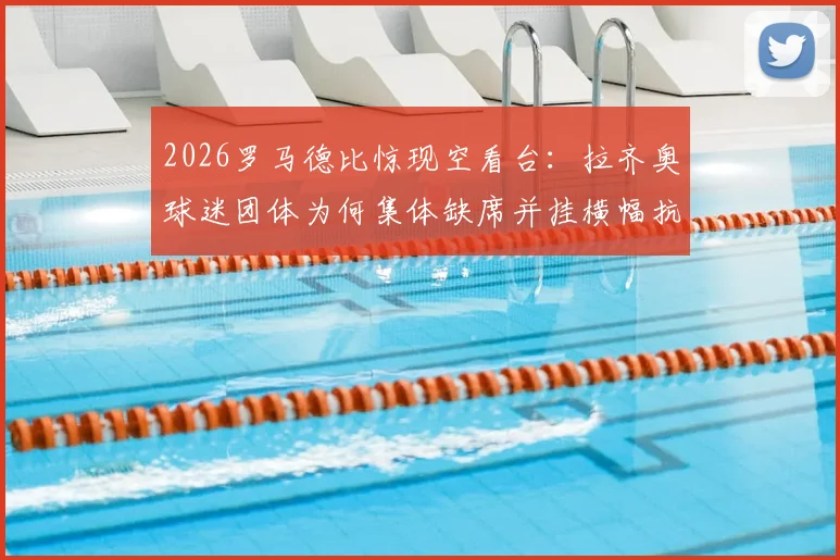 2026罗马德比惊现空看台：拉齐奥球迷团体为何集体缺席并挂横幅抗议主席洛蒂托？矛盾根源深度分析