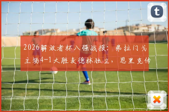 2026解放者杯八强战报：弗拉门戈主场4-1大胜麦德林独立，恩里克传射建功，帕奎塔精彩破门集锦