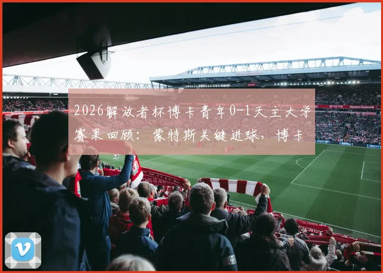 2026解放者杯博卡青年0-1天主大学赛果回顾:蒙特斯关键进球,博卡小组出局无缘16强
