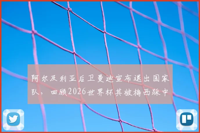 阿尔及利亚后卫曼迪宣布退出国家队，回顾2026世界杯其被梅西踩中小腿争议事件始末与影响