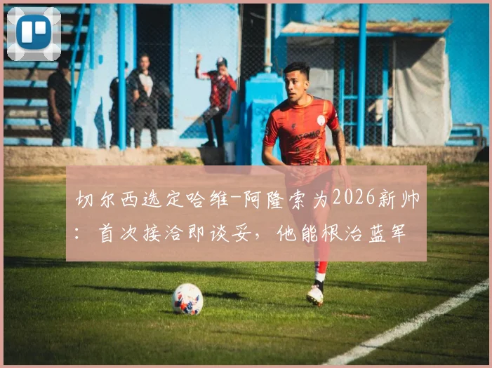 切尔西选定哈维-阿隆索为2026新帅：首次接洽即谈妥，他能根治蓝军散漫顽疾吗？