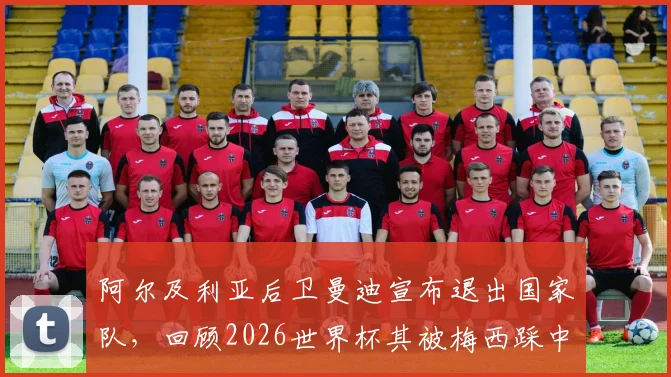 阿尔及利亚后卫曼迪宣布退出国家队,回顾2026世界杯其被梅西踩中小腿争议事件始末与影响