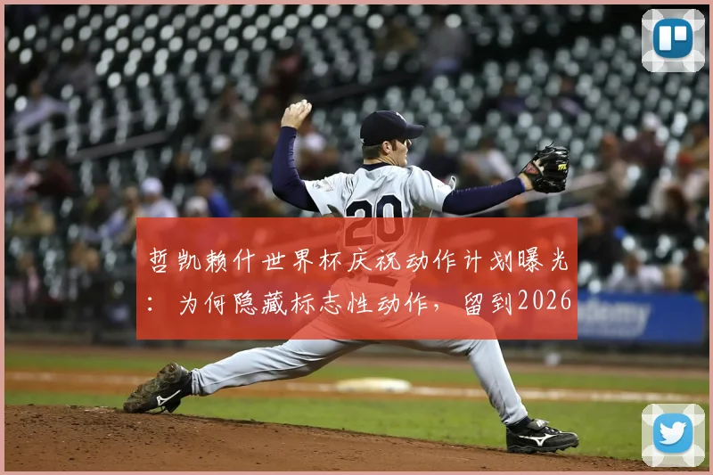 哲凯赖什世界杯庆祝动作计划曝光:为何隐藏标志性动作,留到2026年大赛使用?