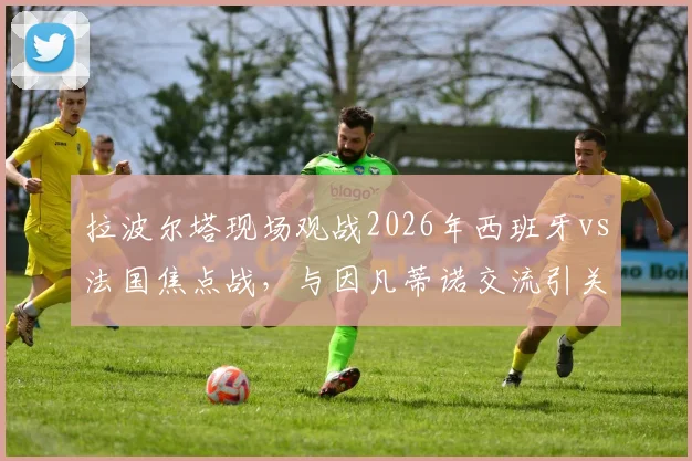 拉波尔塔现场观战2026年西班牙vs法国焦点战,与因凡蒂诺交流引关注,巴萨主席此行目的何在?