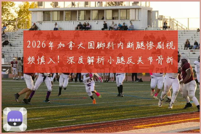 2026年加拿大国脚科内断腿惨剧视频慎入！深度解析小腿反关节骨折急救与康复全指南