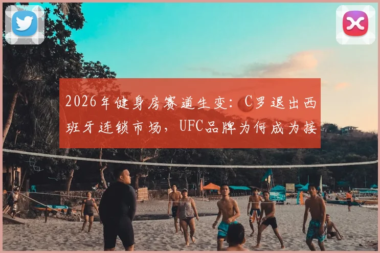 2026年健身房赛道生变：C罗退出西班牙连锁市场，UFC品牌为何成为接盘方？业内人剖析背后三大原因