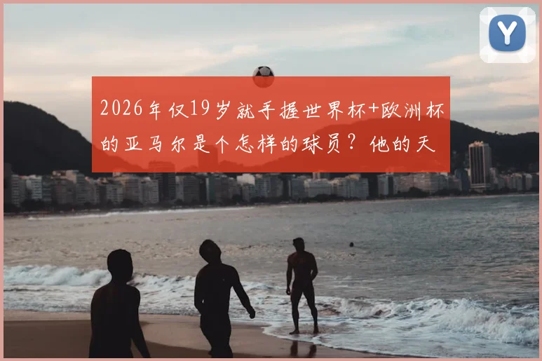 2026年仅19岁就手握世界杯+欧洲杯的亚马尔是个怎样的球员？他的天赋、踢法与未来解析