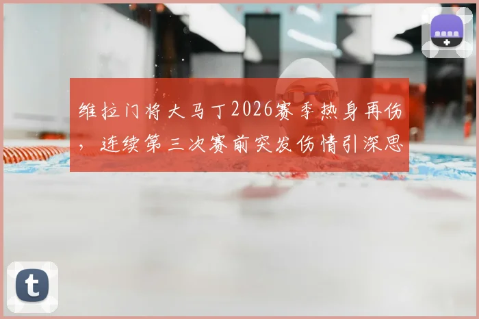 维拉门将大马丁2026赛季热身再伤，连续第三次赛前突发伤情引深思，分析缺阵对森林之战影响