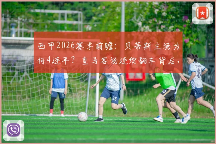 西甲2026赛季前瞻：贝蒂斯主场为何4连平？皇马客场连续翻车背后，战术与交锋史全解析