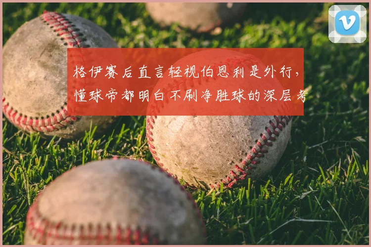 格伊赛后直言轻视伯恩利是外行，懂球帝都明白不刷净胜球的深层考量