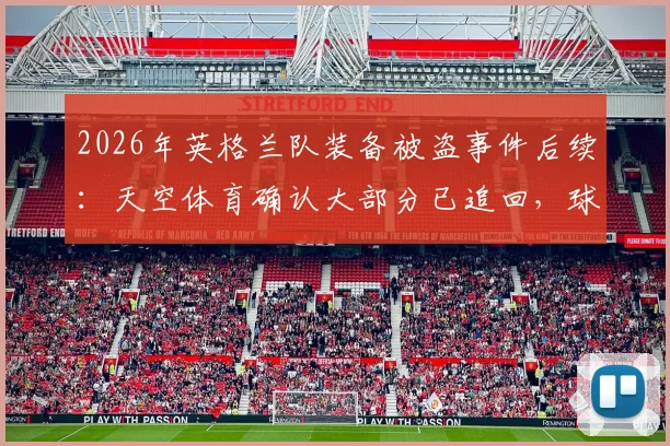 2026年英格兰队装备被盗事件后续：天空体育确认大部分已追回，球队装备安全管理引关注