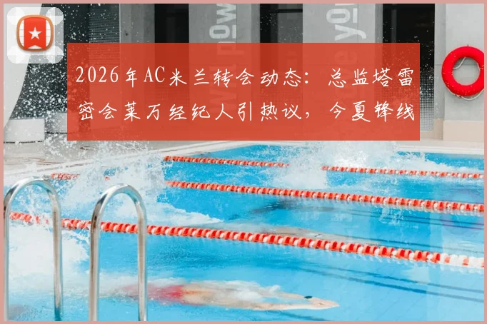2026年AC米兰转会动态：总监塔雷密会莱万经纪人引热议，今夏锋线引援可能性分析