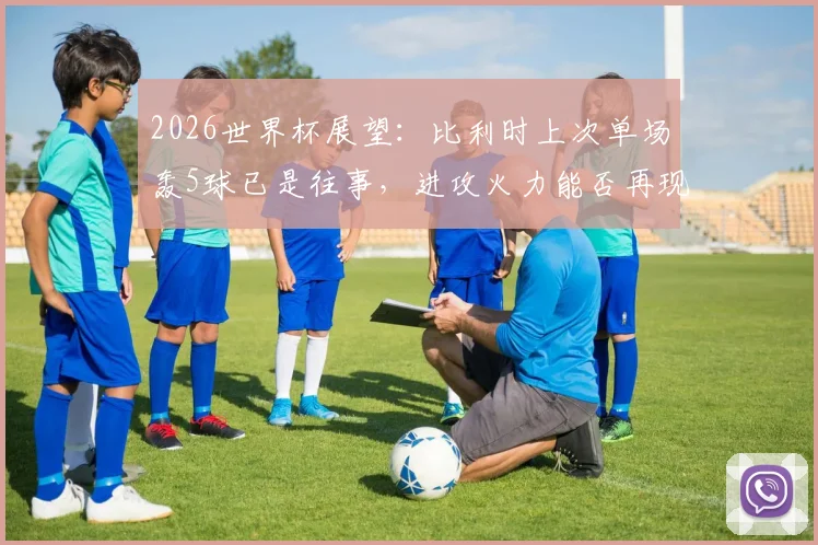 2026世界杯展望：比利时上次单场轰5球已是往事，进攻火力能否再现巅峰？