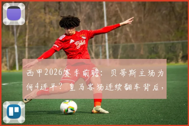 西甲2026赛季前瞻:贝蒂斯主场为何4连平?皇马客场连续翻车背后,战术与交锋史全解析