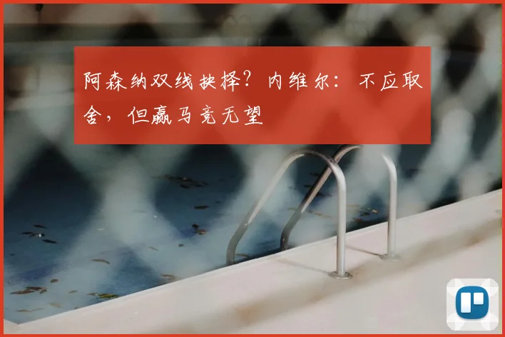 阿森纳双线抉择?内维尔:不应取舍,但赢马竞无望