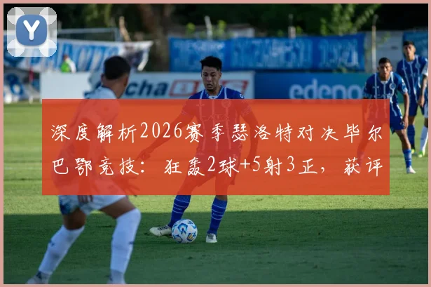 深度解析2026赛季瑟洛特对决毕尔巴鄂竞技:狂轰2球+5射3正,获评8.3分的背后故事