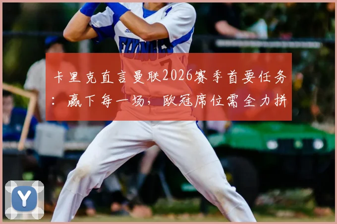 卡里克直言曼联2026赛季首要任务：赢下每一场，欧冠席位需全力拼搏而非空谈