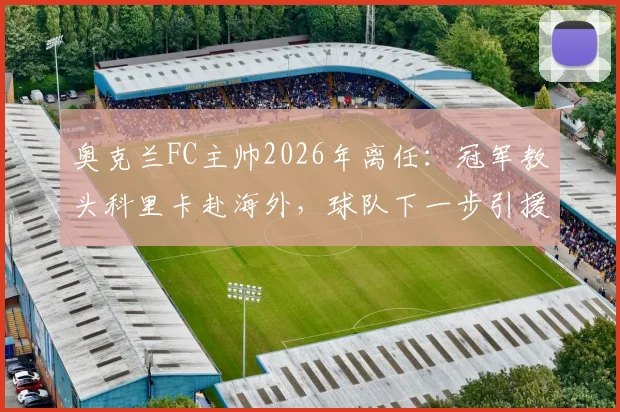 奥克兰FC主帅2026年离任：冠军教头科里卡赴海外，球队下一步引援与帅位人选成焦点