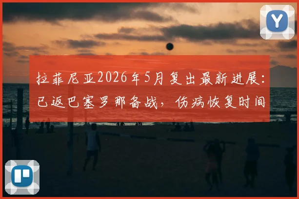拉菲尼亚2026年5月复出最新进展:已返巴塞罗那备战,伤病恢复时间线及国家德比前景分析