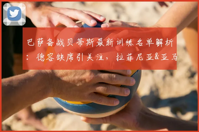 巴萨备战贝蒂斯最新训练名单解析：德容缺席引关注，拉菲尼亚&亚马尔状态成焦点