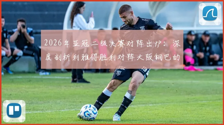 2026年亚冠二级决赛对阵出炉：深度剖析利雅得胜利对阵大阪钢巴的阵容打法、战术看点及直播观赛指南
