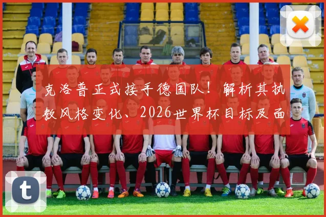 克洛普正式接手德国队！解析其执教风格变化、2026世界杯目标及面临挑战，对比纳格尔斯曼战术