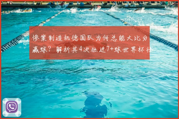 惨案制造机德国队为何总能大比分赢球?解析其4次独进7+球世界杯壮举,背后战术与历史渊源全览