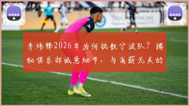 李玮锋2026年为何执教宁波队？揭秘俱乐部诚意细节，与高薪无关的执教选择