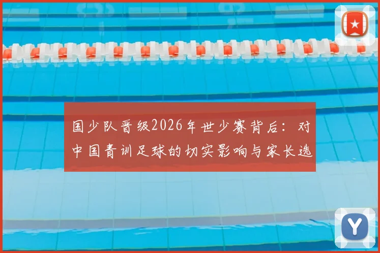 国少队晋级2026年世少赛背后：对中国青训足球的切实影响与家长选材指南