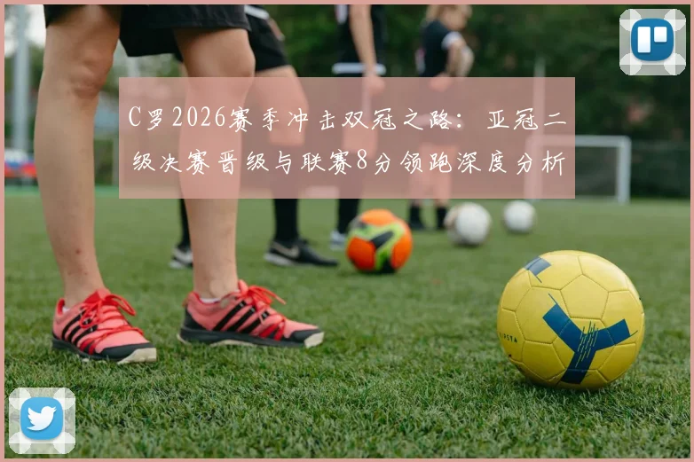 C罗2026赛季冲击双冠之路：亚冠二级决赛晋级与联赛8分领跑深度分析