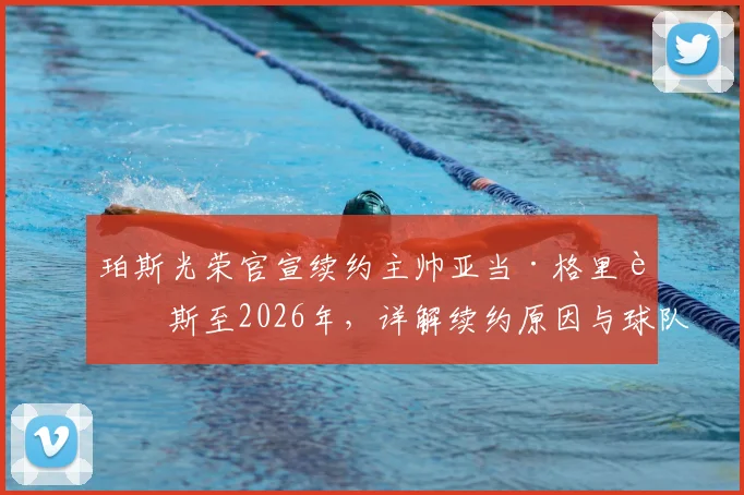 珀斯光荣官宣续约主帅亚当·格里菲斯至2026年,详解续约原因与球队未来计划
