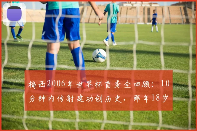 梅西2006年世界杯首秀全回顾：10分钟内传射建功创历史，那年18岁的他如何惊艳世界？