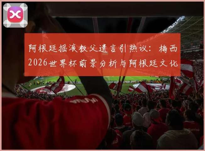 阿根廷摇滚教父遗言引热议：梅西2026世界杯前景分析与阿根廷文化深度解读