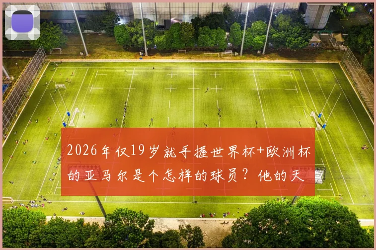 2026年仅19岁就手握世界杯+欧洲杯的亚马尔是个怎样的球员?他的天赋、踢法与未来解析