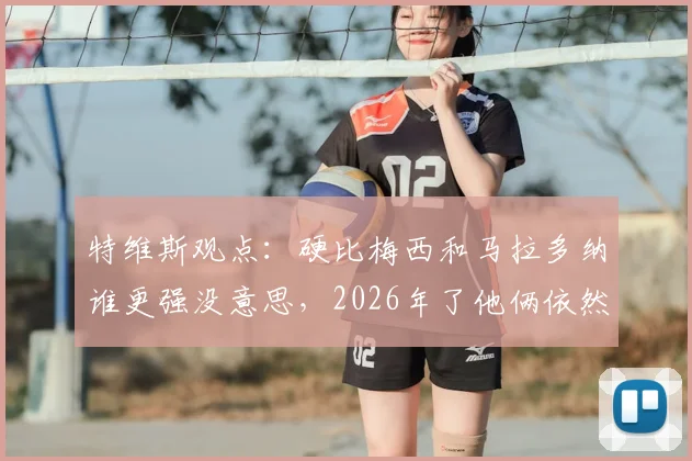 特维斯观点：硬比梅西和马拉多纳谁更强没意思，2026年了他俩依然是各自时代的王者