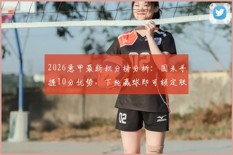 2026意甲最新积分榜分析：国米手握10分优势，下轮赢球即可锁定联赛冠军