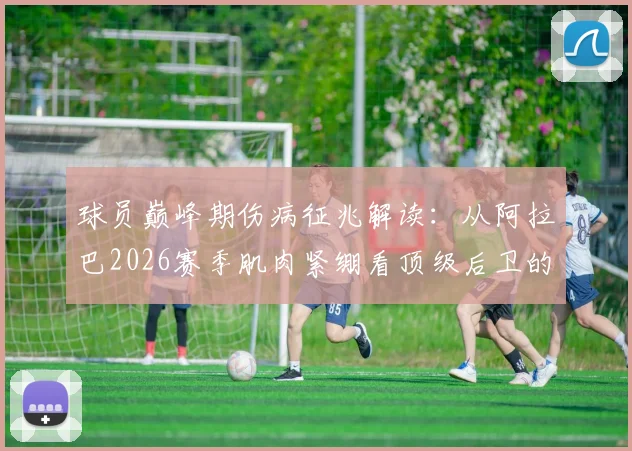 球员巅峰期伤病征兆解读：从阿拉巴2026赛季肌肉紧绷看顶级后卫的体能管理与复出策略