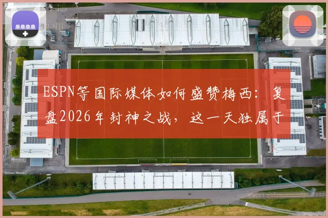 ESPN等国际媒体如何盛赞梅西：复盘2026年封神之战，这一天独属于来自另一个世界的他