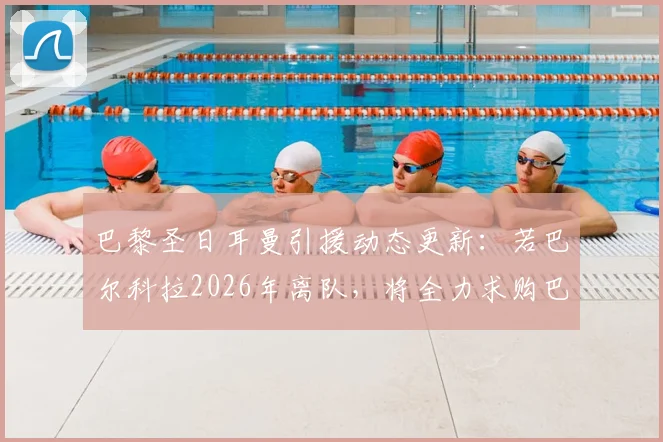 巴黎圣日耳曼引援动态更新：若巴尔科拉2026年离队，将全力求购巴萨前锋费兰·托雷斯